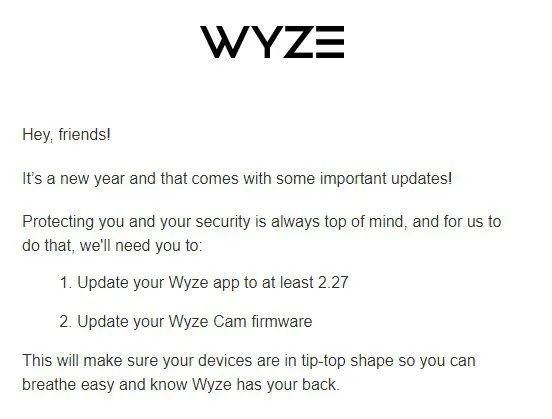 Screenshot of an email from Wyze: &quot;Protecting you and your security is always top of mind, and for us to do that, we'll need you to update your Wyze app and update your Wyze Cam firmware. This will make sure your devices are in tip-top shape so you can breathe easy and know Wyze has your back.&quot;