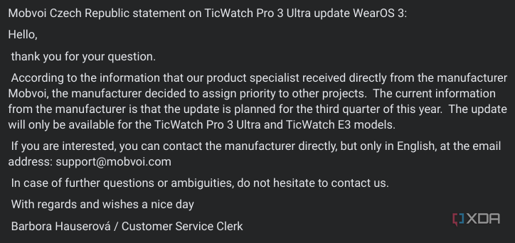 Letter from Mobvoi Czech Republic statement on TicWatch Pro 3 Ultra update WearS 3: Hello, thank you for your question. According to the information that our product specialist received directly from the manufacturer Mobvoi, the manufacturer decided to assign priority to other projects. The current information from the manufacturer is that the update is planned for the third quarter of this vear. The update will only be available for the TicWatch Pro 3 Ultra and TicWatch E3 models. If you are in